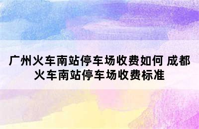 广州火车南站停车场收费如何 成都火车南站停车场收费标准